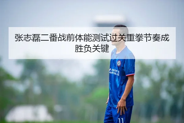张志磊二番战前体能测试过关重拳节奏成胜负关键