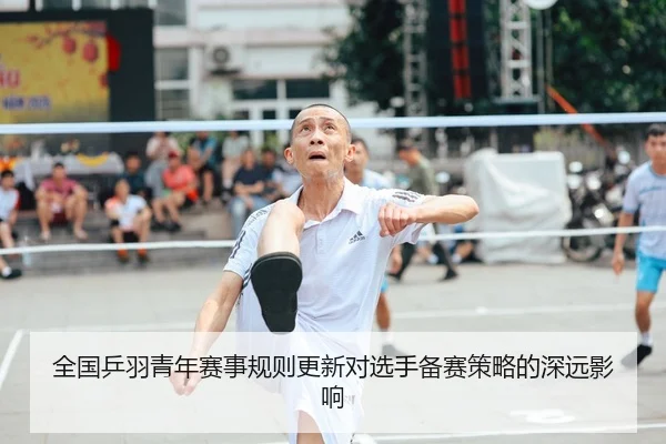 全国乒羽青年赛事规则更新对选手备赛策略的深远影响