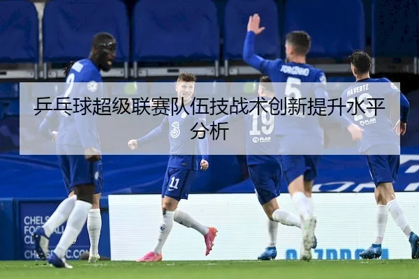 乒乓球超级联赛队伍技战术创新提升水平分析